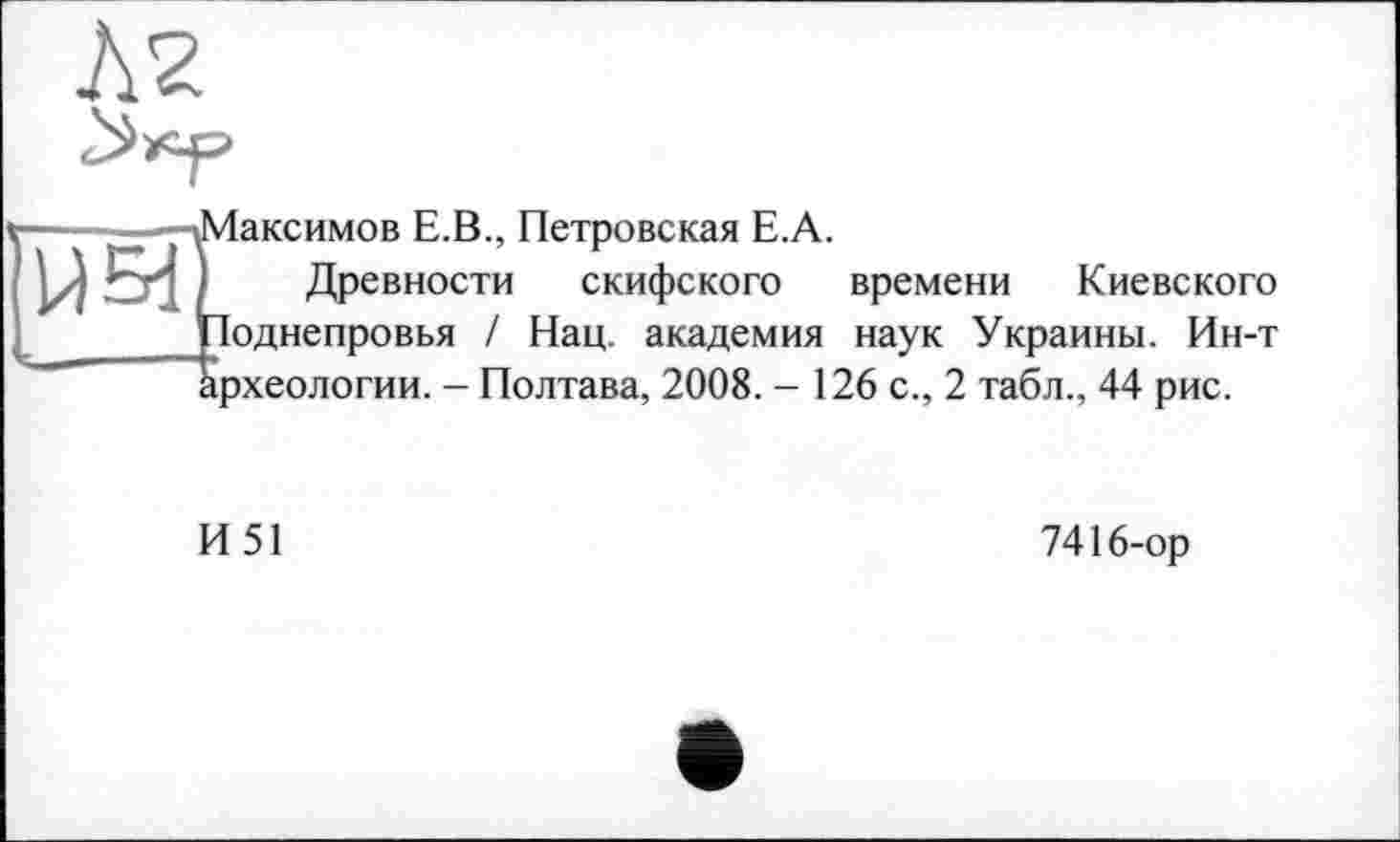 ﻿аксимов Е.В., Петровская Е.А.
Древности скифского времени Киевского однепровья / Нац. академия наук Украины. Ин-т ірхеологии. - Полтава, 2008. - 126 с., 2 табл., 44 рис.
И51
7416-ор